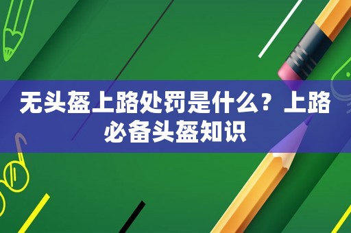 無(wú)頭盔上路處罰是什么？上路必備頭盔知識(shí)
