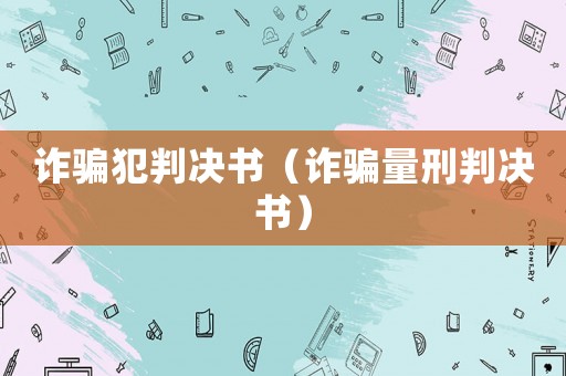 詐騙犯判決書(shū)（詐騙量刑判決書(shū)）