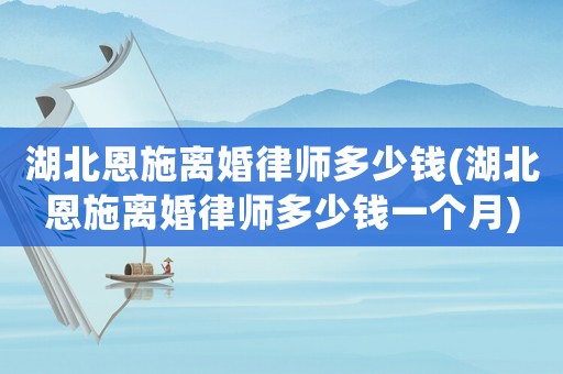 湖北恩施離婚律師多少錢(湖北恩施離婚律師多少錢一個(gè)月)