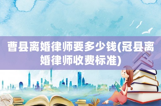 曹縣離婚律師要多少錢(冠縣離婚律師收費標準)
