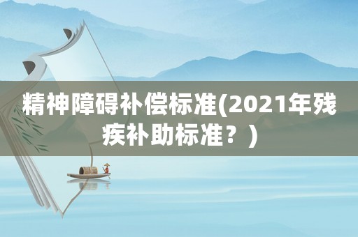 精神障礙補(bǔ)償標(biāo)準(zhǔn)(2021年殘疾補(bǔ)助標(biāo)準(zhǔn)？)