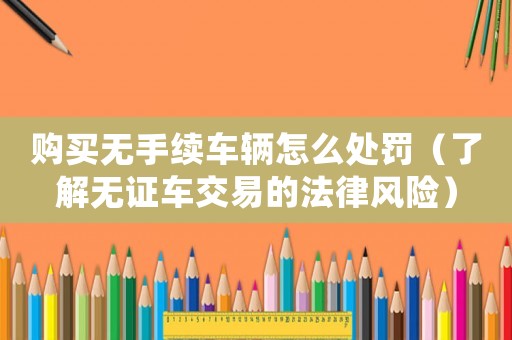 購買無手續(xù)車輛怎么處罰（了解無證車交易的法律風(fēng)險）