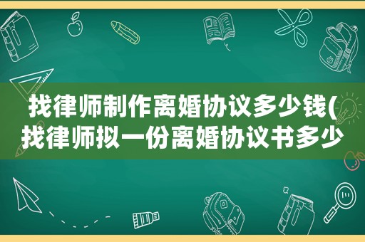 找律師制作離婚協(xié)議多少錢(找律師擬一份離婚協(xié)議書多少錢)