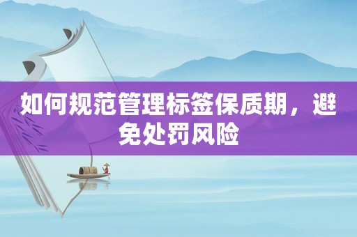 如何規(guī)范管理標(biāo)簽保質(zhì)期，避免處罰風(fēng)險(xiǎn)