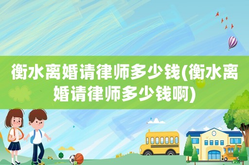 衡水離婚請(qǐng)律師多少錢(衡水離婚請(qǐng)律師多少錢啊)