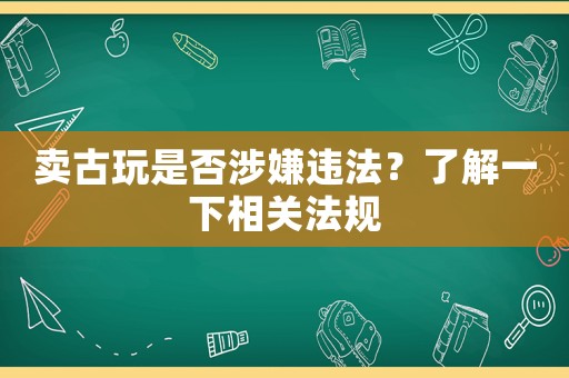 賣古玩是否涉嫌違法？了解一下相關(guān)法規(guī)