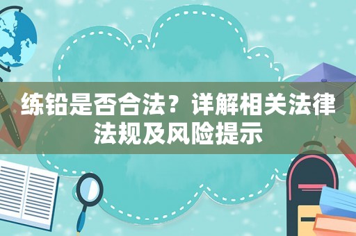 練鉛是否合法？詳解相關(guān)法律法規(guī)及風(fēng)險(xiǎn)提示