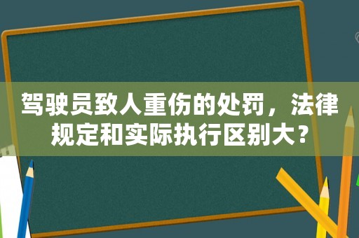 駕駛員致人重傷的處罰，法律規(guī)定和實(shí)際執(zhí)行區(qū)別大？