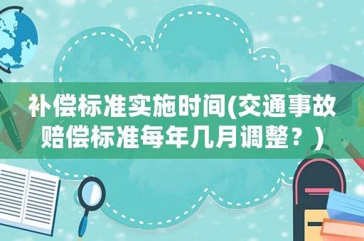 補(bǔ)償標(biāo)準(zhǔn)實(shí)施時(shí)間(交通事故賠償標(biāo)準(zhǔn)每年幾月調(diào)整？)