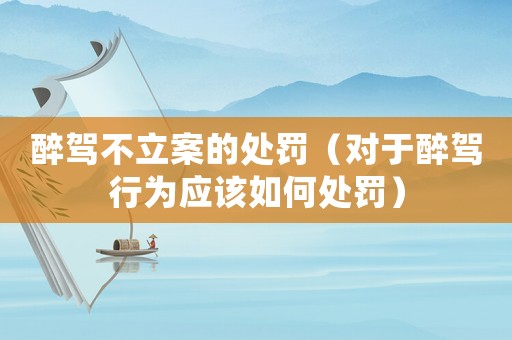 醉駕不立案的處罰（對(duì)于醉駕行為應(yīng)該如何處罰）