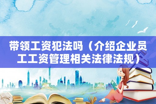 帶領(lǐng)工資犯法嗎（介紹企業(yè)員工工資管理相關(guān)法律法規(guī)）