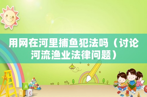 用網(wǎng)在河里捕魚犯法嗎（討論河流漁業(yè)法律問題）