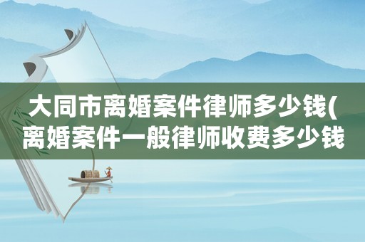 大同市離婚案件律師多少錢(離婚案件一般律師收費(fèi)多少錢)