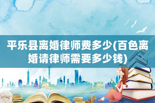 平樂縣離婚律師費多少(百色離婚請律師需要多少錢)