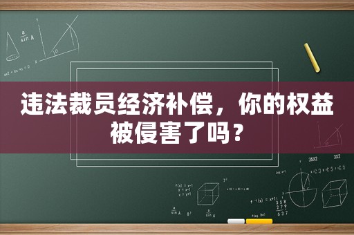 違法裁員經(jīng)濟(jì)補(bǔ)償，你的權(quán)益被侵害了嗎？