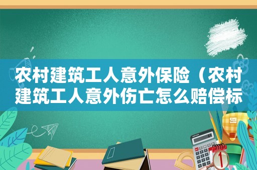 農(nóng)村建筑工人意外保險（農(nóng)村建筑工人意外傷亡怎么賠償標準）
