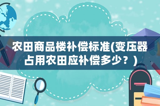 農(nóng)田商品樓補(bǔ)償標(biāo)準(zhǔn)(變壓器占用農(nóng)田應(yīng)補(bǔ)償多少？)