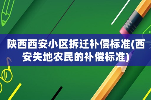 陜西西安小區(qū)拆遷補(bǔ)償標(biāo)準(zhǔn)(西安失地農(nóng)民的補(bǔ)償標(biāo)準(zhǔn))