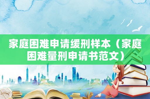 家庭困難申請(qǐng)緩刑樣本（家庭困難量刑申請(qǐng)書(shū)范文）