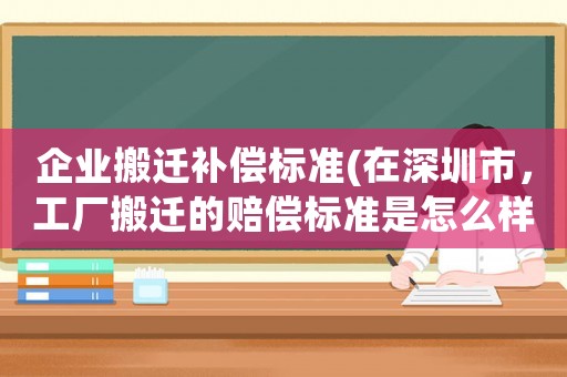 企業(yè)搬遷補(bǔ)償標(biāo)準(zhǔn)(在深圳市，工廠搬遷的賠償標(biāo)準(zhǔn)是怎么樣的)