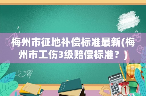 梅州市征地補(bǔ)償標(biāo)準(zhǔn)最新(梅州市工傷3級賠償標(biāo)準(zhǔn)？)