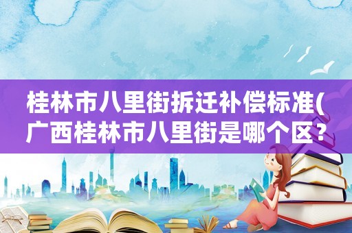 桂林市八里街拆遷補償標(biāo)準(zhǔn)(廣西桂林市八里街是哪個區(qū)？)