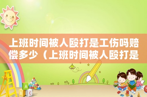 上班時(shí)間被人毆打是工傷嗎賠償多少（上班時(shí)間被人毆打是工傷嗎）