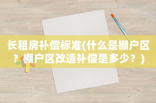 長租房補(bǔ)償標(biāo)準(zhǔn)(什么是棚戶區(qū)？棚戶區(qū)改造補(bǔ)償是多少？)