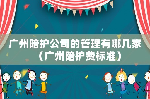廣州陪護(hù)公司的管理有哪幾家（廣州陪護(hù)費(fèi)標(biāo)準(zhǔn)）