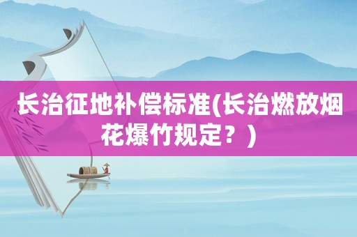 長治征地補(bǔ)償標(biāo)準(zhǔn)(長治燃放煙花爆竹規(guī)定？)