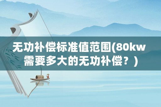 無功補(bǔ)償標(biāo)準(zhǔn)值范圍(80kw 需要多大的無功補(bǔ)償？)