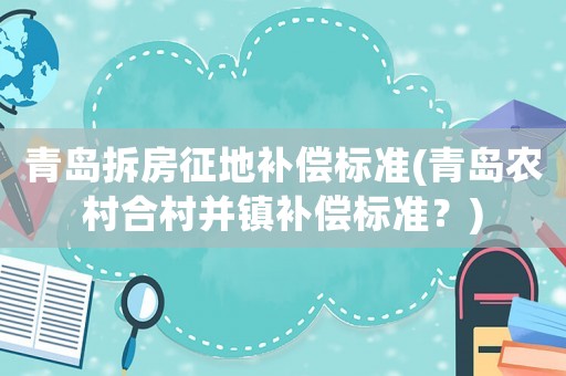 青島拆房征地補(bǔ)償標(biāo)準(zhǔn)(青島農(nóng)村合村并鎮(zhèn)補(bǔ)償標(biāo)準(zhǔn)？)