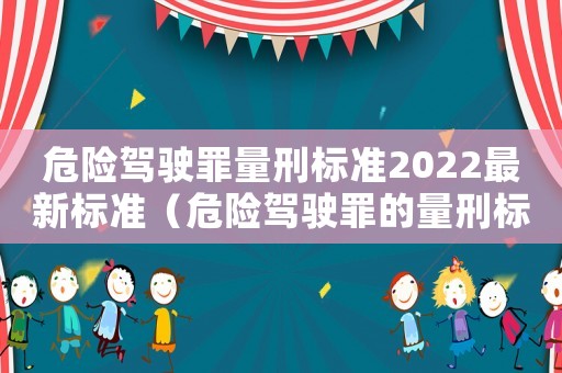 危險駕駛罪量刑標(biāo)準(zhǔn)2022最新標(biāo)準(zhǔn)（危險駕駛罪的量刑標(biāo)準(zhǔn)）