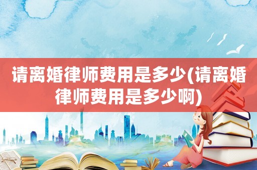 請(qǐng)離婚律師費(fèi)用是多少(請(qǐng)離婚律師費(fèi)用是多少啊)