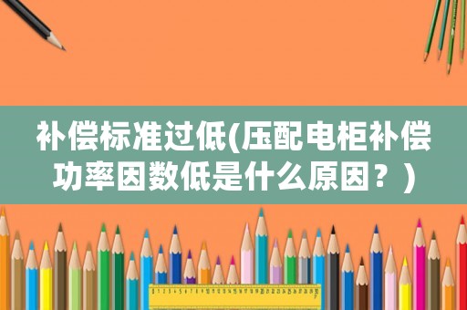 補(bǔ)償標(biāo)準(zhǔn)過低(壓配電柜補(bǔ)償功率因數(shù)低是什么原因？)