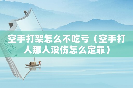 空手打架怎么不吃虧（空手打人那人沒(méi)傷怎么定罪）