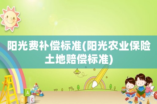 陽光費(fèi)補(bǔ)償標(biāo)準(zhǔn)(陽光農(nóng)業(yè)保險(xiǎn)土地賠償標(biāo)準(zhǔn))