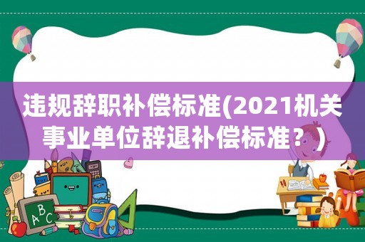 違規(guī)辭職補(bǔ)償標(biāo)準(zhǔn)(2021機(jī)關(guān)事業(yè)單位辭退補(bǔ)償標(biāo)準(zhǔn)？)