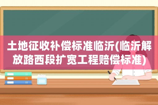土地征收補(bǔ)償標(biāo)準(zhǔn)臨沂(臨沂解放路西段擴(kuò)寬工程賠償標(biāo)準(zhǔn))