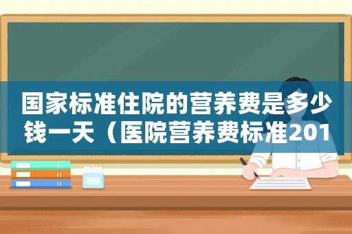國家標(biāo)準(zhǔn)住院的營養(yǎng)費(fèi)是多少錢一天（醫(yī)院營養(yǎng)費(fèi)標(biāo)準(zhǔn)2014）