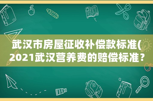 武漢市房屋征收補(bǔ)償款標(biāo)準(zhǔn)(2021武漢營(yíng)養(yǎng)費(fèi)的賠償標(biāo)準(zhǔn)？)