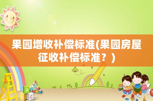 果園增收補償標(biāo)準(zhǔn)(果園房屋征收補償標(biāo)準(zhǔn)？)
