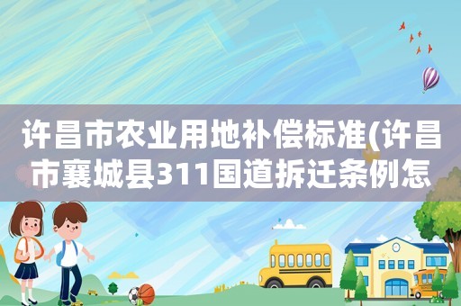許昌市農(nóng)業(yè)用地補償標準(許昌市襄城縣311國道拆遷條例怎么賠償？)