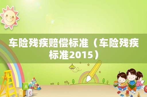 車(chē)險(xiǎn)殘疾賠償標(biāo)準(zhǔn)（車(chē)險(xiǎn)殘疾標(biāo)準(zhǔn)2015）