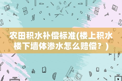 農(nóng)田積水補(bǔ)償標(biāo)準(zhǔn)(樓上積水樓下墻體滲水怎么賠償？)