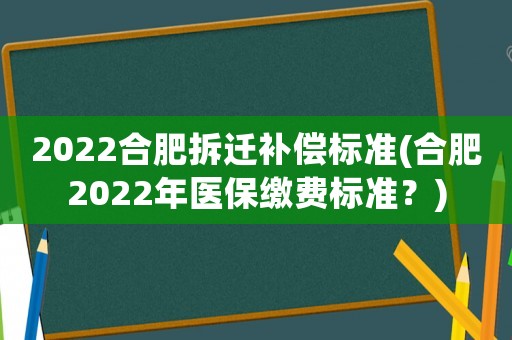 2022合肥拆遷補償標準(合肥2022年醫(yī)保繳費標準？)