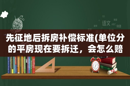 先征地后拆房補(bǔ)償標(biāo)準(zhǔn)(單位分的平房現(xiàn)在要拆遷，會(huì)怎么賠償)