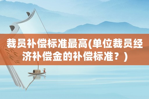 裁員補償標準最高(單位裁員經(jīng)濟補償金的補償標準？)