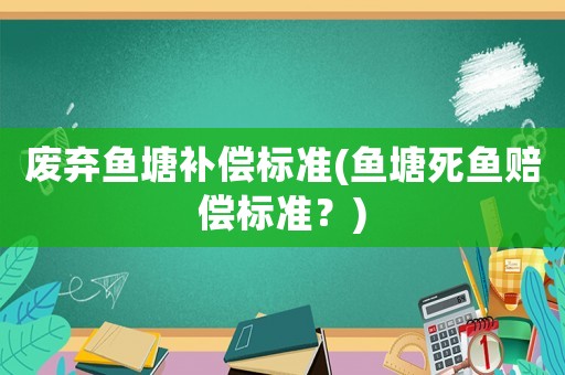 廢棄魚塘補(bǔ)償標(biāo)準(zhǔn)(魚塘死魚賠償標(biāo)準(zhǔn)？)