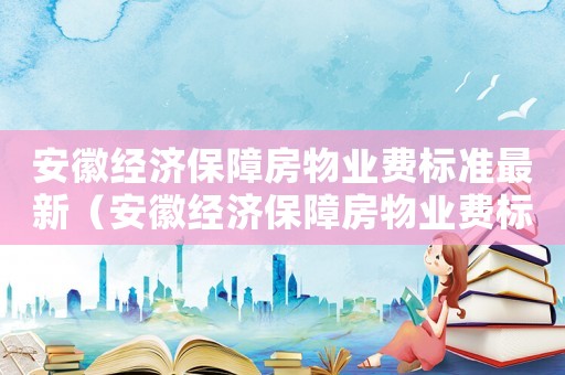 安徽經(jīng)濟保障房物業(yè)費標(biāo)準(zhǔn)最新（安徽經(jīng)濟保障房物業(yè)費標(biāo)準(zhǔn)）